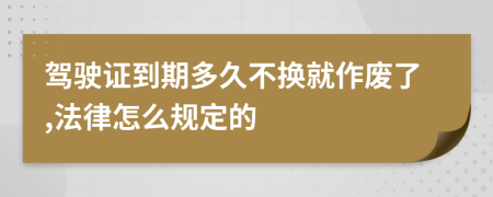 驾驶证到期多久不换就作废了,法律怎么规定的