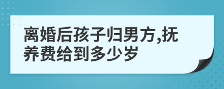 离婚后孩子归男方,抚养费给到多少岁