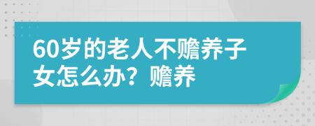 60岁的老人不赡养子女怎么办？赡养