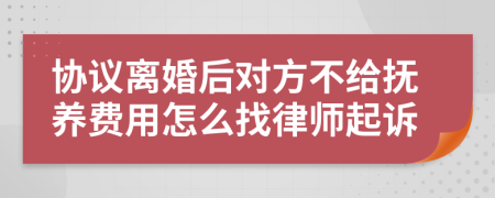 协议离婚后对方不给抚养费用怎么找律师起诉