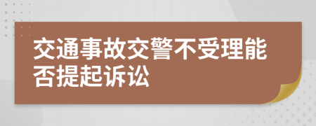 交通事故交警不受理能否提起诉讼