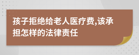 孩子拒绝给老人医疗费,该承担怎样的法律责任