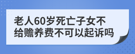 老人60岁死亡子女不给赡养费不可以起诉吗