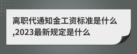 离职代通知金工资标准是什么,2023最新规定是什么