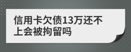 信用卡欠债13万还不上会被拘留吗