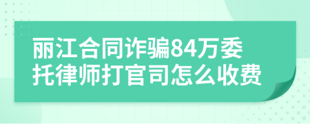 丽江合同诈骗84万委托律师打官司怎么收费