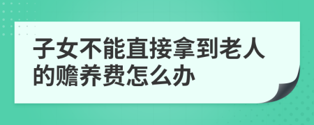 子女不能直接拿到老人的赡养费怎么办