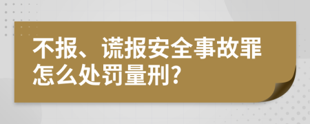 不报、谎报安全事故罪怎么处罚量刑?