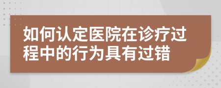 如何认定医院在诊疗过程中的行为具有过错