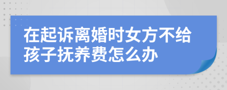 在起诉离婚时女方不给孩子抚养费怎么办