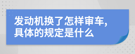 发动机换了怎样审车,具体的规定是什么