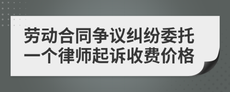 劳动合同争议纠纷委托一个律师起诉收费价格