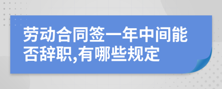 劳动合同签一年中间能否辞职,有哪些规定