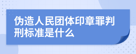 伪造人民团体印章罪判刑标准是什么