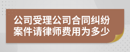 公司受理公司合同纠纷案件请律师费用为多少