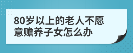 80岁以上的老人不愿意赡养子女怎么办