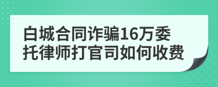 白城合同诈骗16万委托律师打官司如何收费