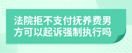 法院拒不支付抚养费男方可以起诉强制执行吗