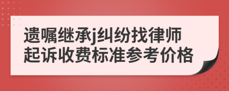 遗嘱继承j纠纷找律师起诉收费标准参考价格