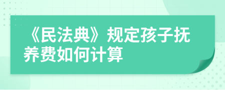 《民法典》规定孩子抚养费如何计算