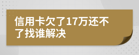 信用卡欠了17万还不了找谁解决