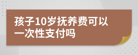 孩子10岁抚养费可以一次性支付吗