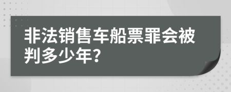 非法销售车船票罪会被判多少年？