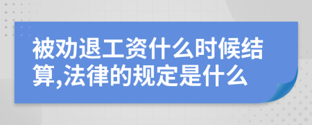 被劝退工资什么时候结算,法律的规定是什么