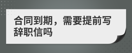 合同到期，需要提前写辞职信吗