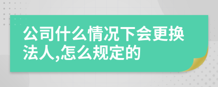 公司什么情况下会更换法人,怎么规定的