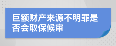 巨额财产来源不明罪是否会取保候审