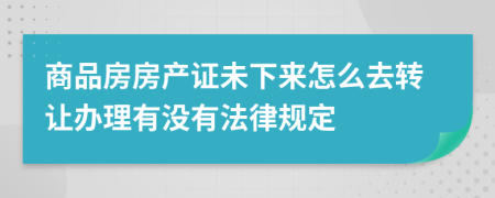 商品房房产证未下来怎么去转让办理有没有法律规定