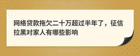 网络贷款拖欠二十万超过半年了，征信拉黑对家人有哪些影响