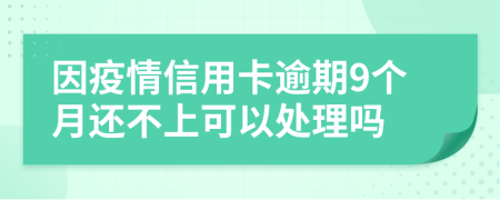 因疫情信用卡逾期9个月还不上可以处理吗