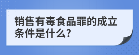 销售有毒食品罪的成立条件是什么?