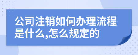 公司注销如何办理流程是什么,怎么规定的