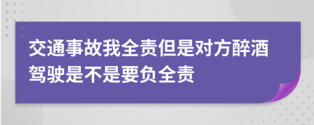 交通事故我全责但是对方醉酒驾驶是不是要负全责