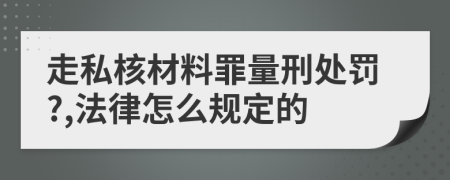 走私核材料罪量刑处罚?,法律怎么规定的