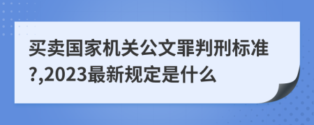 买卖国家机关公文罪判刑标准?,2023最新规定是什么