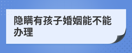隐瞒有孩子婚姻能不能办理