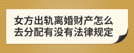 女方出轨离婚财产怎么去分配有没有法律规定