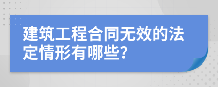 建筑工程合同无效的法定情形有哪些？