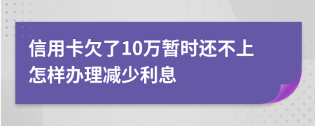 信用卡欠了10万暂时还不上怎样办理减少利息