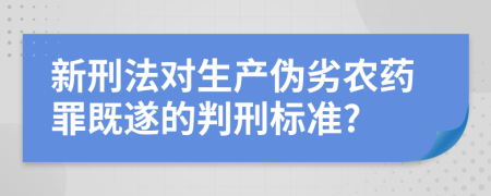 新刑法对生产伪劣农药罪既遂的判刑标准?