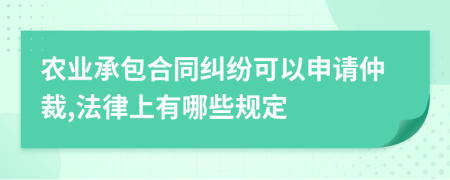 农业承包合同纠纷可以申请仲裁,法律上有哪些规定