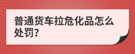 普通货车拉危化品怎么处罚？