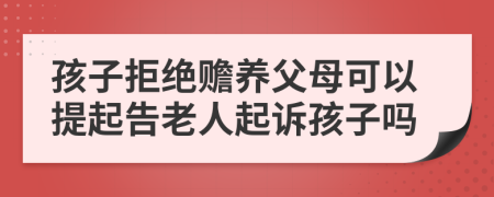 孩子拒绝赡养父母可以提起告老人起诉孩子吗