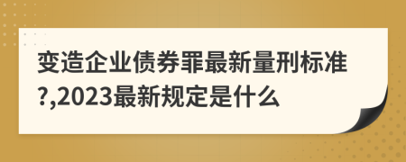 变造企业债券罪最新量刑标准?,2023最新规定是什么