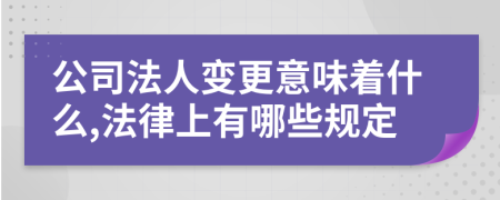 公司法人变更意味着什么,法律上有哪些规定