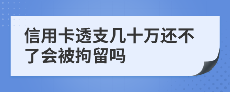 信用卡透支几十万还不了会被拘留吗